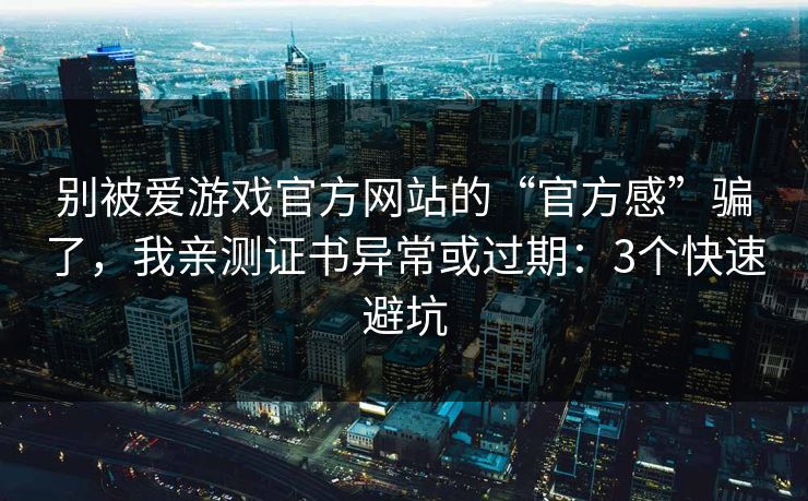 别被爱游戏官方网站的“官方感”骗了，我亲测证书异常或过期：3个快速避坑