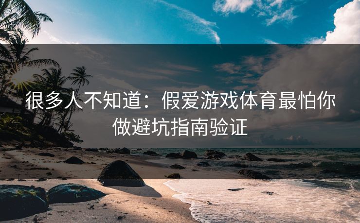 很多人不知道：假爱游戏体育最怕你做避坑指南验证