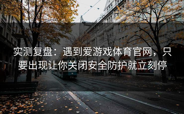 实测复盘：遇到爱游戏体育官网，只要出现让你关闭安全防护就立刻停