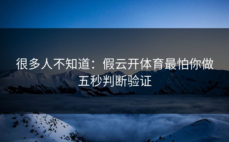 很多人不知道：假云开体育最怕你做五秒判断验证