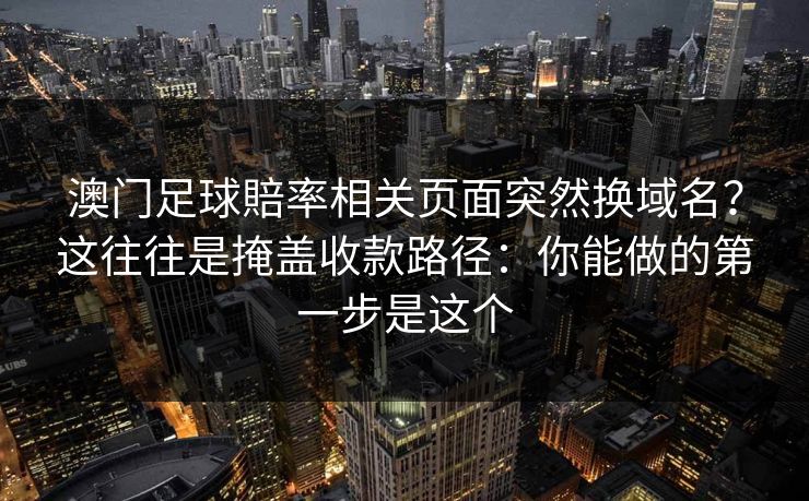 澳门足球賠率相关页面突然换域名？这往往是掩盖收款路径：你能做的第一步是这个
