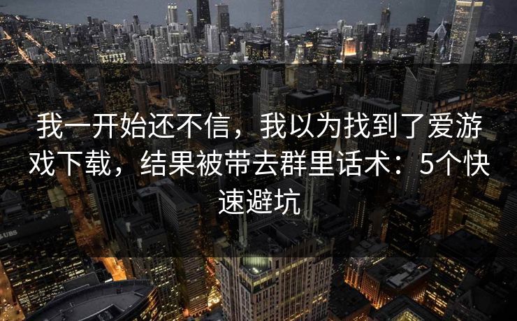 我一开始还不信，我以为找到了爱游戏下载，结果被带去群里话术：5个快速避坑
