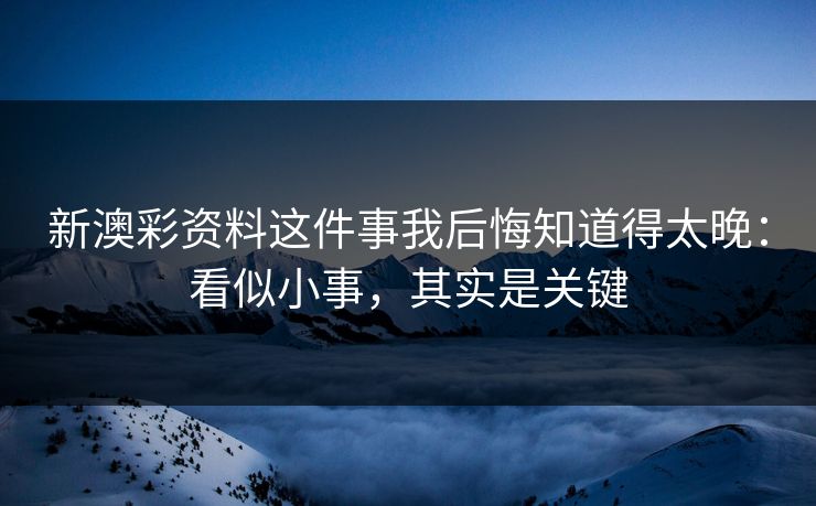 新澳彩资料这件事我后悔知道得太晚：看似小事，其实是关键