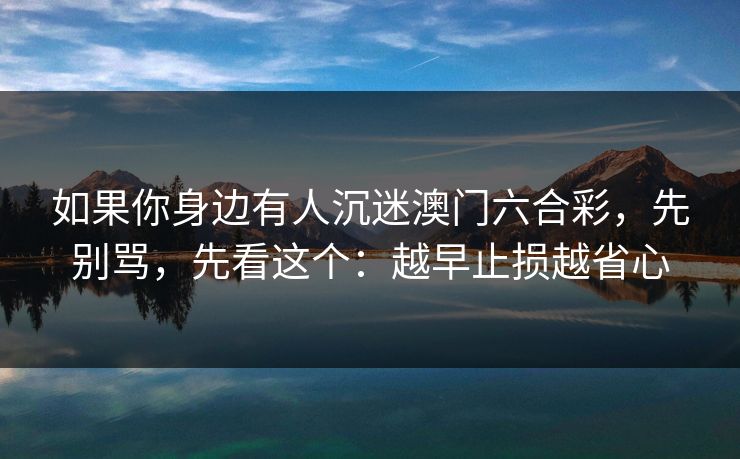 如果你身边有人沉迷澳门六合彩,先别骂,先看这个:越早止损越省心 如果你身边有人沉迷澳门六合彩,先别骂,先看这个:越早止损越省心