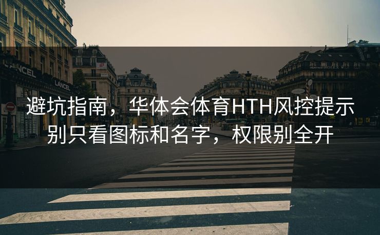 避坑指南，华体会体育HTH风控提示别只看图标和名字，权限别全开