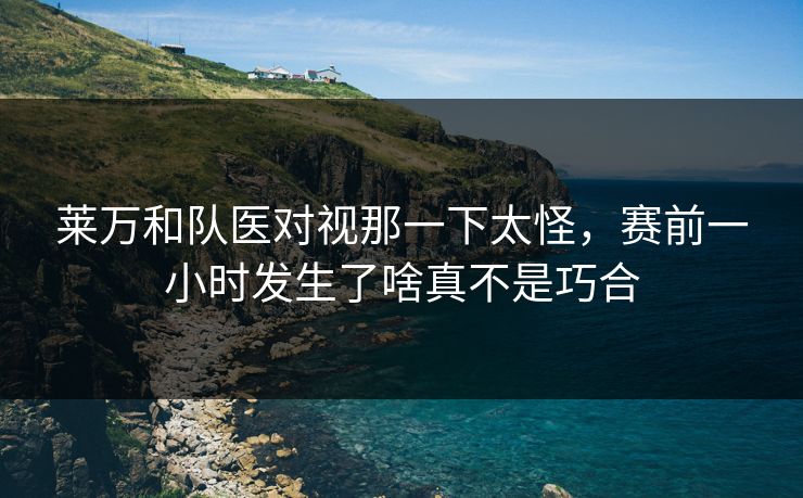 莱万和队医对视那一下太怪，赛前一小时发生了啥真不是巧合