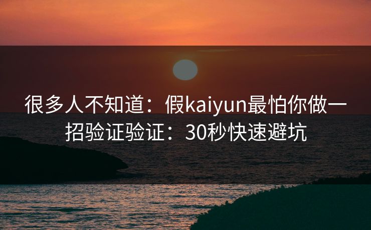 很多人不知道：假kaiyun最怕你做一招验证验证：30秒快速避坑