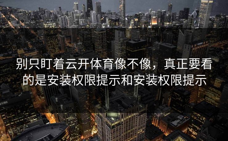别只盯着云开体育像不像，真正要看的是安装权限提示和安装权限提示
