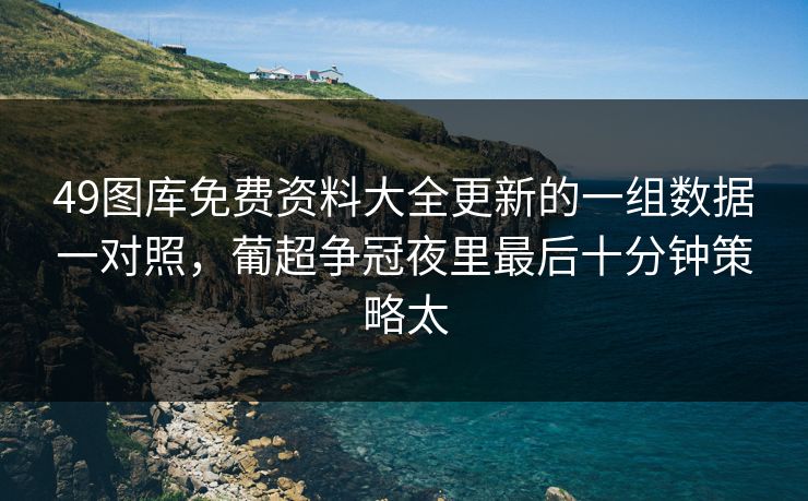 49图库免费资料大全更新的一组数据一对照，葡超争冠夜里最后十分钟策略太