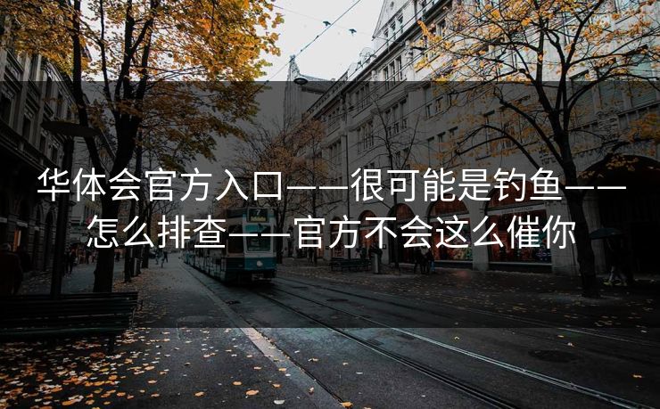 华体会官方入口——很可能是钓鱼——怎么排查——官方不会这么催你