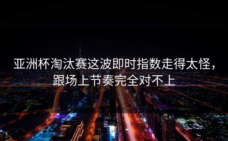 亚洲杯淘汰赛这波即时指数走得太怪,跟场上节奏完全对不上 亚洲杯淘汰赛这波即时指数走得太怪,跟场上节奏完全对不上